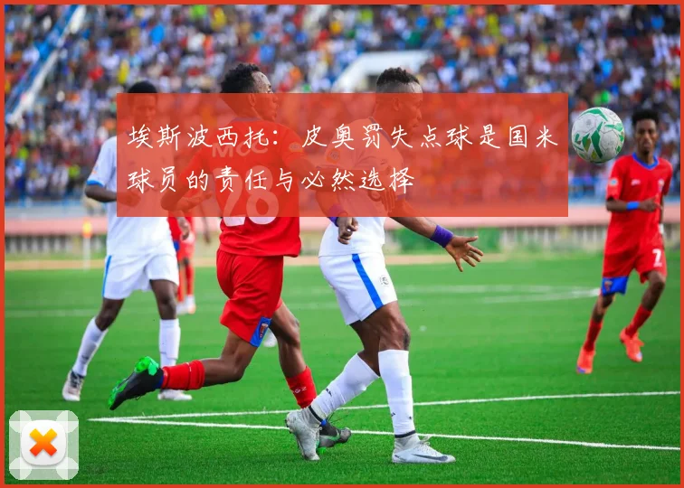 埃斯波西托：皮奥罚失点球是国米球员的责任与必然选择