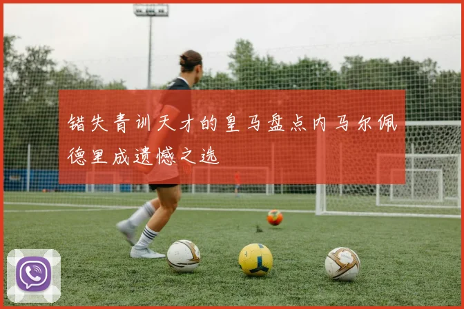 错失青训天才的皇马盘点内马尔佩德里成遗憾之选