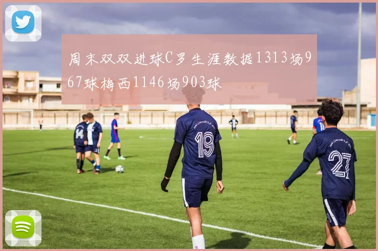 周末双双进球C罗生涯数据1313场967球梅西1146场903球