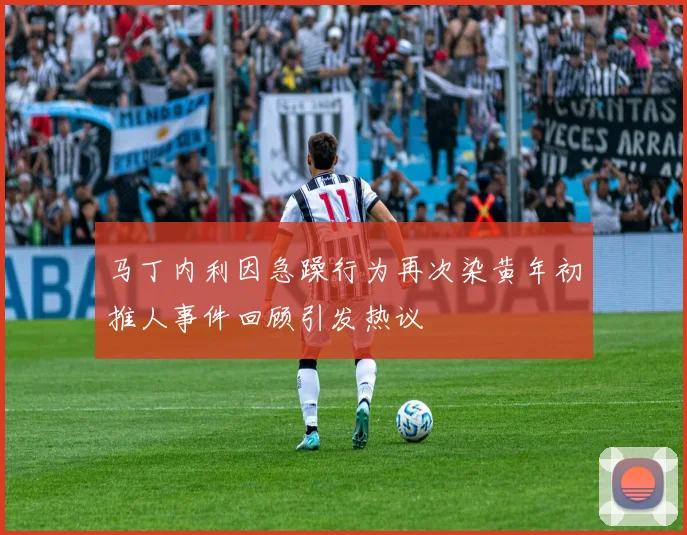 马丁内利因急躁行为再次染黄年初推人事件回顾引发热议