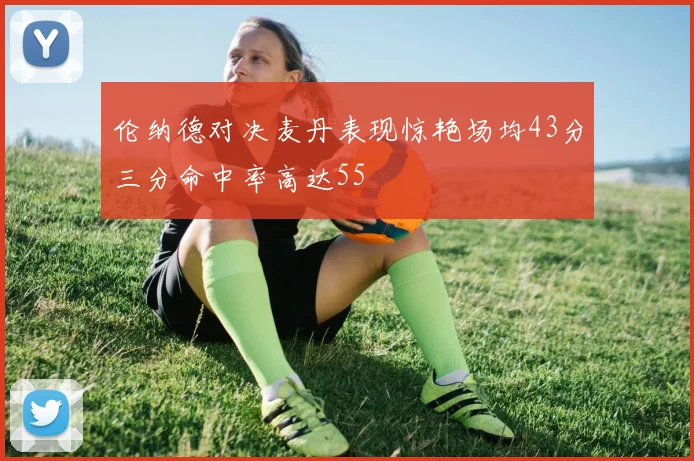 伦纳德对决麦丹表现惊艳场均43分三分命中率高达55