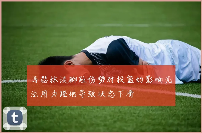 马瑟林谈脚趾伤势对投篮的影响无法用力蹬地导致状态下滑