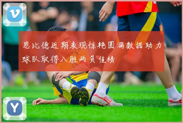 恩比德近期表现惊艳圆满数据助力球队取得八胜两负佳绩