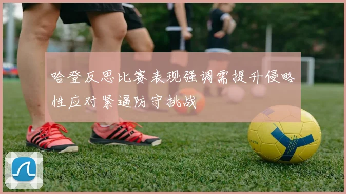 哈登反思比赛表现强调需提升侵略性应对紧逼防守挑战