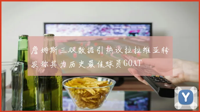 詹姆斯三双数据引热议拉拉维亚转发称其为历史最佳球员GOAT