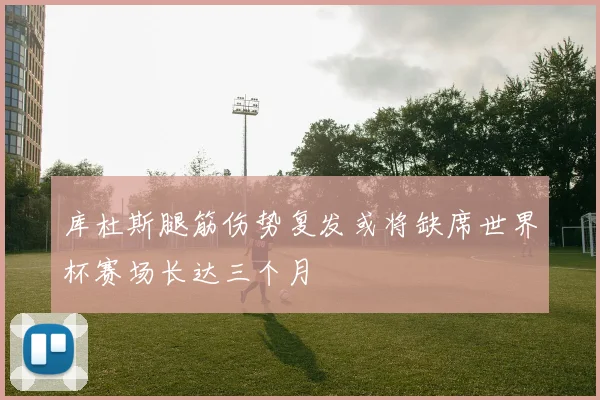 库杜斯腿筋伤势复发或将缺席世界杯赛场长达三个月