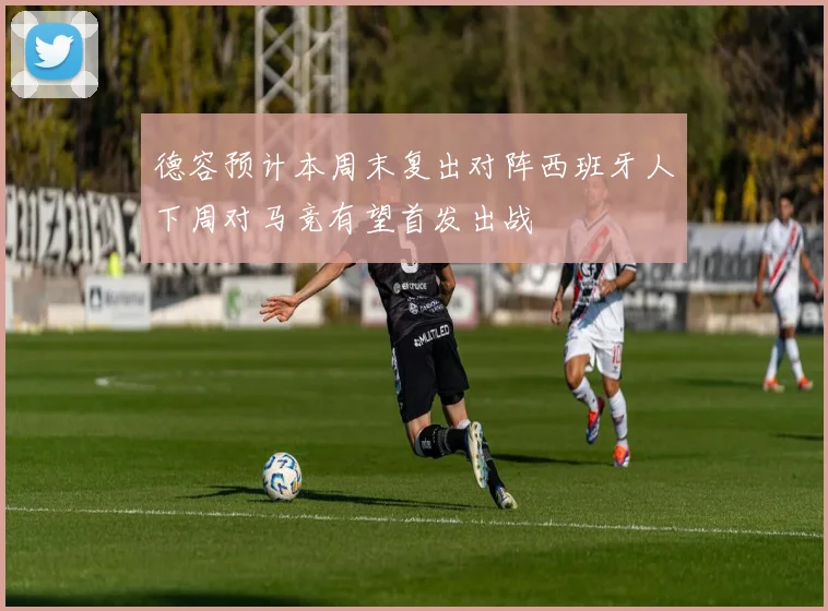 德容预计本周末复出对阵西班牙人下周对马竞有望首发出战