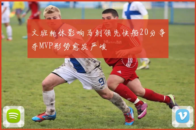 文班轮休影响马刺领先快船20分争夺MVP形势愈发严峻
