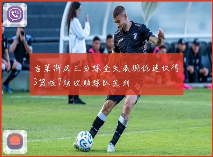 吉莱斯皮三分球全失表现低迷仅得3篮板7助攻助球队失利
