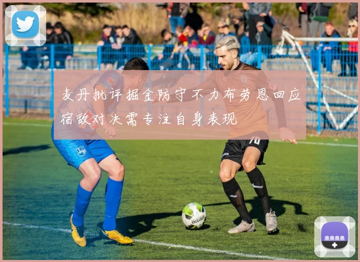 麦丹批评掘金防守不力布劳恩回应宿敌对决需专注自身表现