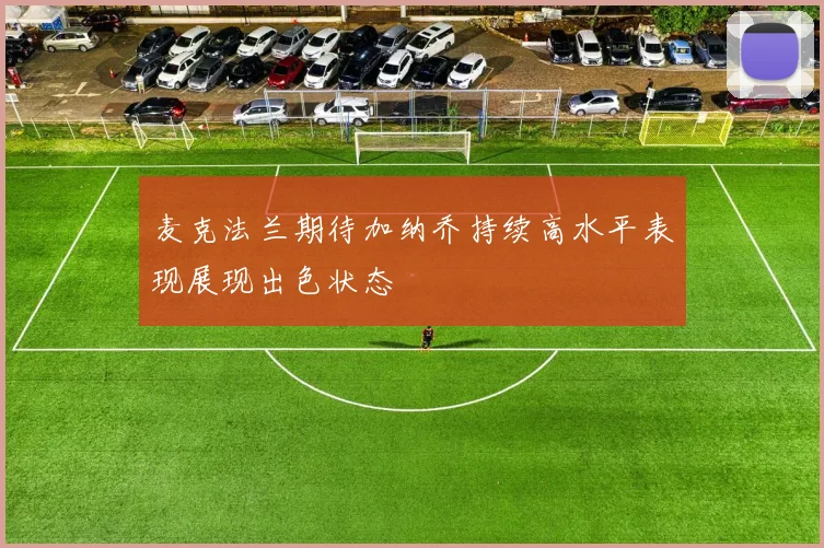 麦克法兰期待加纳乔持续高水平表现展现出色状态