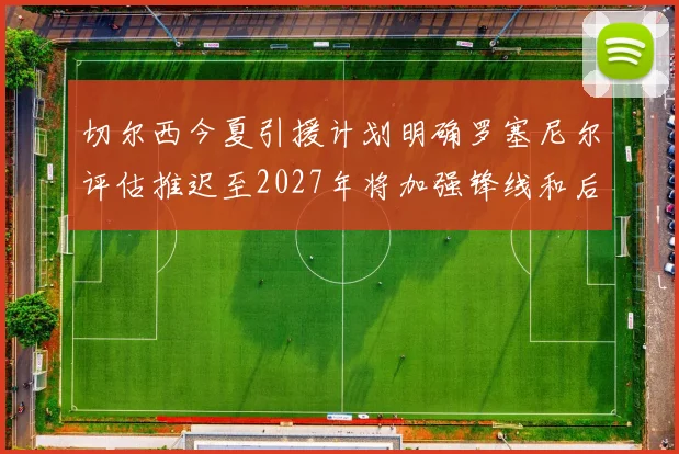 切尔西今夏引援计划明确罗塞尼尔评估推迟至2027年将加强锋线和后防线