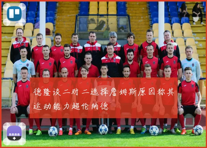 德隆谈二对二选择詹姆斯原因称其运动能力超伦纳德
