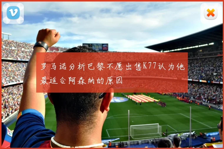 罗马诺分析巴黎不愿出售K77认为他最适合阿森纳的原因
