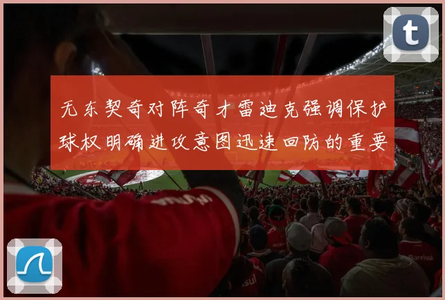 无东契奇对阵奇才雷迪克强调保护球权明确进攻意图迅速回防的重要性