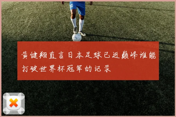 黄健翔直言日本足球已近巅峰谁能打破世界杯冠军的记录