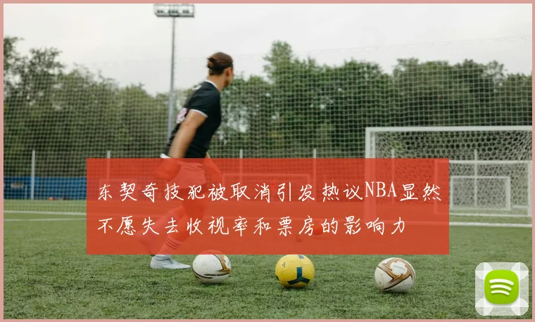 东契奇技犯被取消引发热议NBA显然不愿失去收视率和票房的影响力