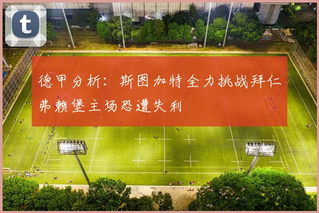 德甲分析：斯图加特全力挑战拜仁弗赖堡主场恐遭失利