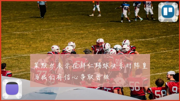 莱默尔表示在拜仁踢球快乐对阵皇马我们有信心争取晋级