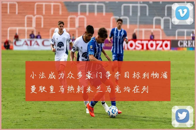 小法成为众多豪门争夺目标利物浦曼联皇马热刺米兰马竞均在列