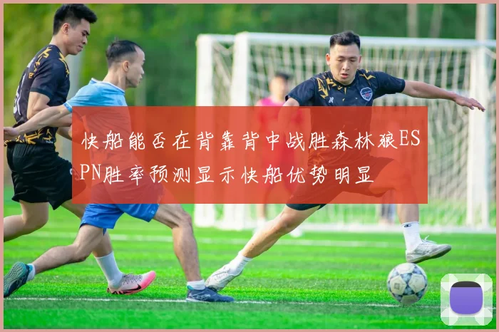 快船能否在背靠背中战胜森林狼ESPN胜率预测显示快船优势明显