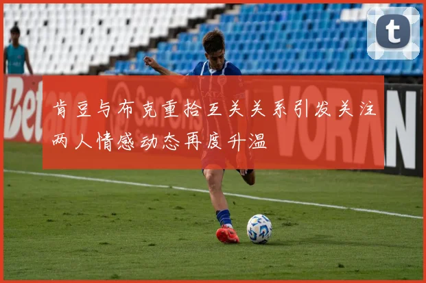 肯豆与布克重拾互关关系引发关注两人情感动态再度升温