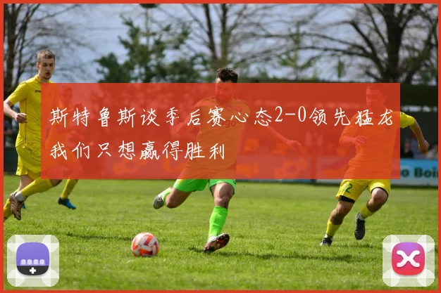 斯特鲁斯谈季后赛心态2-0领先猛龙我们只想赢得胜利